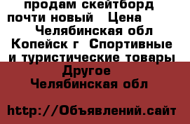 продам скейтборд. почти новый › Цена ­ 1 500 - Челябинская обл., Копейск г. Спортивные и туристические товары » Другое   . Челябинская обл.